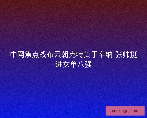 中网焦点战布云朝克特负于辛纳 张帅挺进女单八强