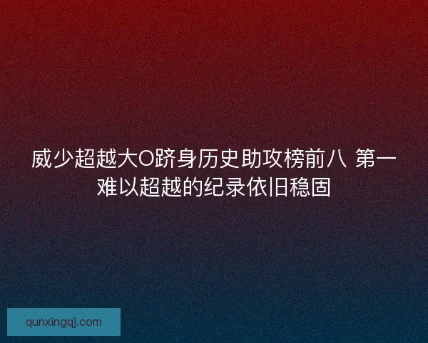 威少超越大O跻身历史助攻榜前八 第一难以超越的纪录依旧稳固