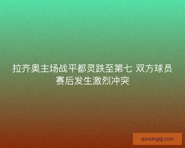 拉齐奥主场战平都灵跌至第七 双方球员赛后发生激烈冲突