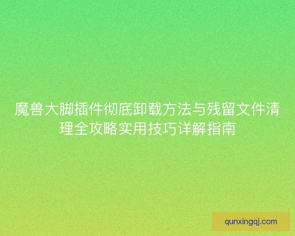 魔兽大脚插件彻底卸载方法与残留文件清理全攻略实用技巧详解指南