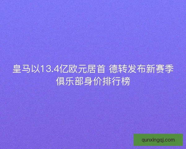 皇马以13.4亿欧元居首 德转发布新赛季俱乐部身价排行榜