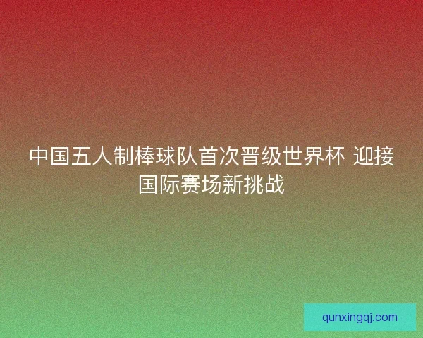 中国五人制棒球队首次晋级世界杯 迎接国际赛场新挑战