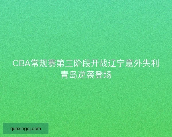 CBA常规赛第三阶段开战辽宁意外失利青岛逆袭登场