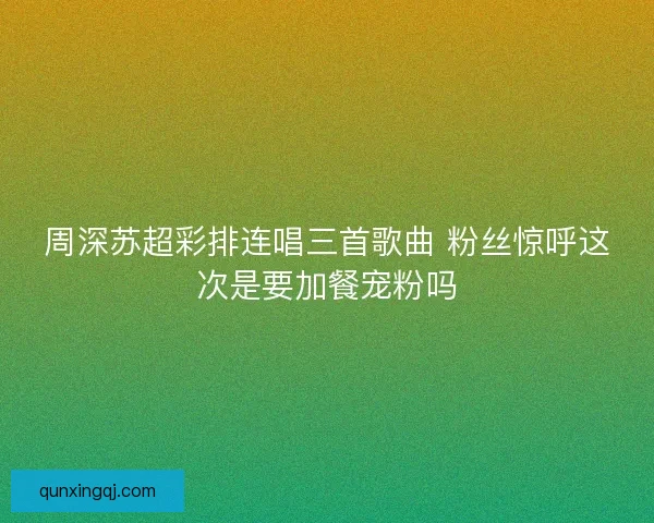 周深苏超彩排连唱三首歌曲 粉丝惊呼这次是要加餐宠粉吗