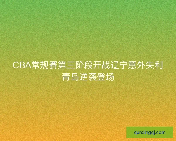 CBA常规赛第三阶段开战辽宁意外失利青岛逆袭登场