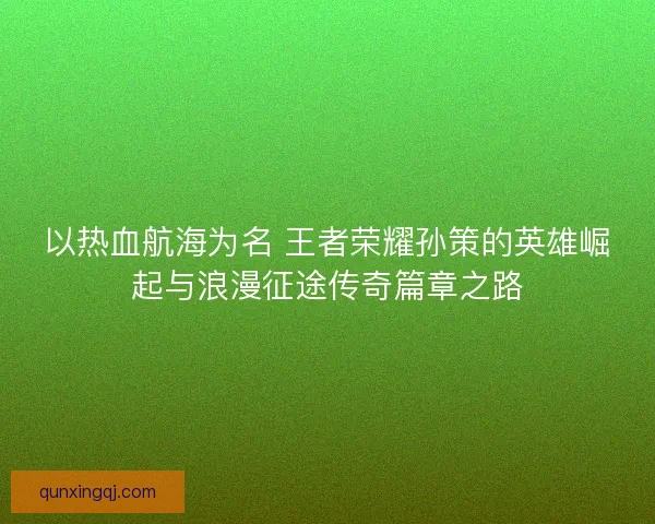 以热血航海为名 王者荣耀孙策的英雄崛起与浪漫征途传奇篇章之路