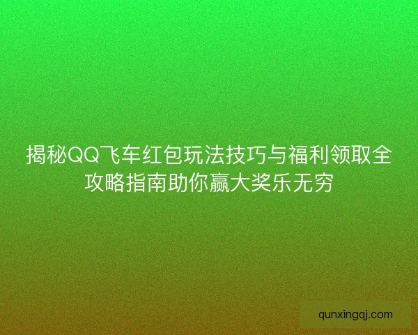 揭秘QQ飞车红包玩法技巧与福利领取全攻略指南助你赢大奖乐无穷