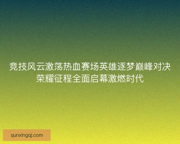 竞技风云激荡热血赛场英雄逐梦巅峰对决荣耀征程全面启幕激燃时代