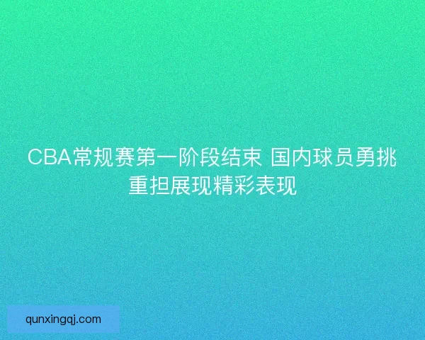 CBA常规赛第一阶段结束 国内球员勇挑重担展现精彩表现