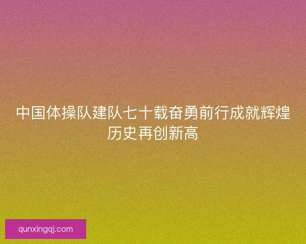 中国体操队建队七十载奋勇前行成就辉煌历史再创新高