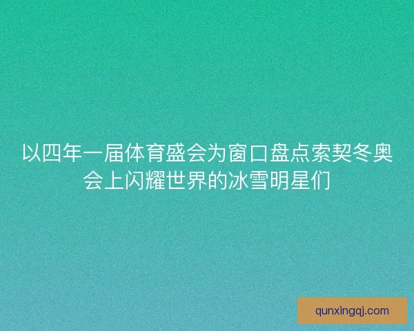 以四年一届体育盛会为窗口盘点索契冬奥会上闪耀世界的冰雪明星们
