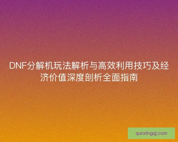 DNF分解机玩法解析与高效利用技巧及经济价值深度剖析全面指南
