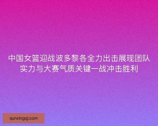 中国女篮迎战波多黎各全力出击展现团队实力与大赛气质关键一战冲击胜利