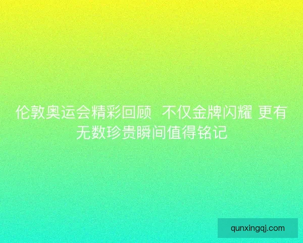 伦敦奥运会精彩回顾  不仅金牌闪耀 更有无数珍贵瞬间值得铭记