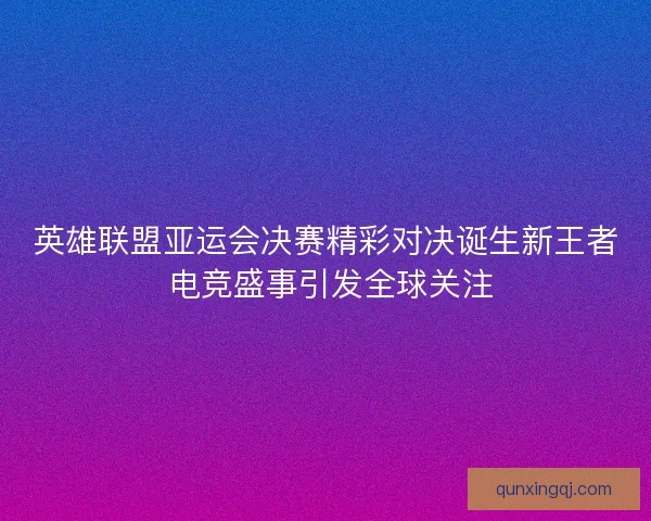 英雄联盟亚运会决赛精彩对决诞生新王者 电竞盛事引发全球关注