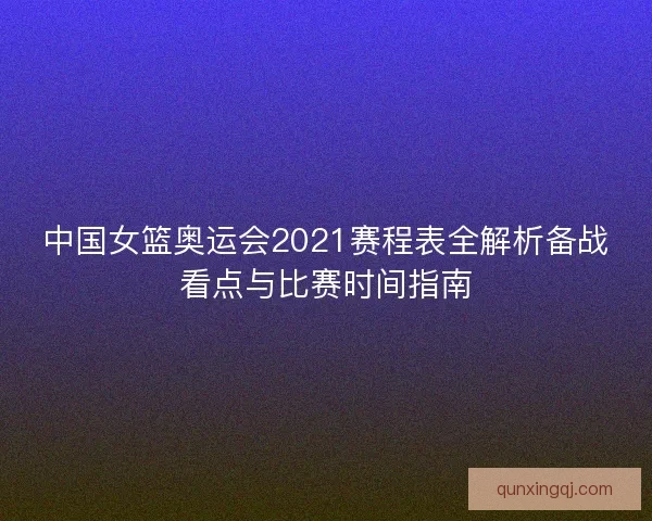 中国女篮奥运会2021赛程表全解析备战看点与比赛时间指南