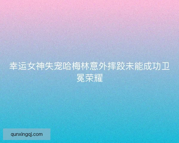 幸运女神失宠哈梅林意外摔跤未能成功卫冕荣耀